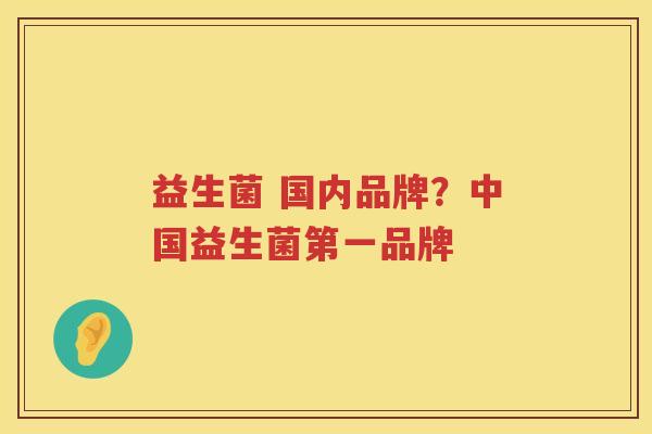 益生菌 国内品牌？中国益生菌第一品牌