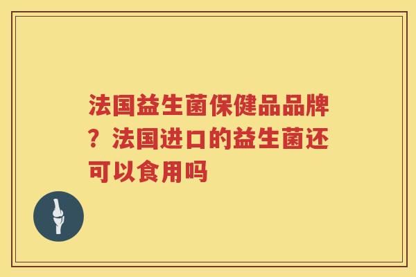 法国益生菌保健品品牌？法国进口的益生菌还可以食用吗