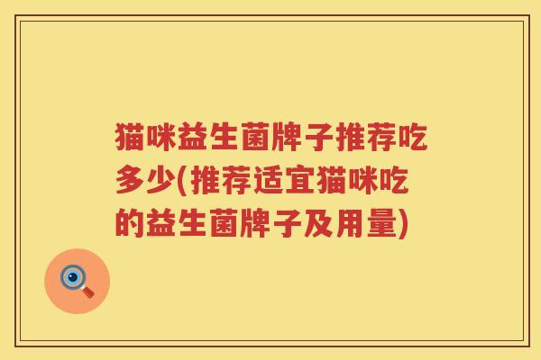 猫咪益生菌牌子推荐吃多少(推荐适宜猫咪吃的益生菌牌子及用量)