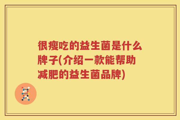 很瘦吃的益生菌是什么牌子(介绍一款能帮助减肥的益生菌品牌)