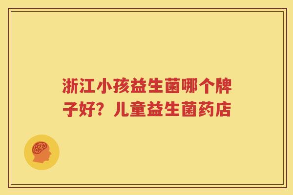 浙江小孩益生菌哪个牌子好？儿童益生菌药店