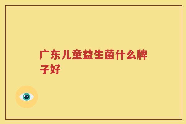 广东儿童益生菌什么牌子好
