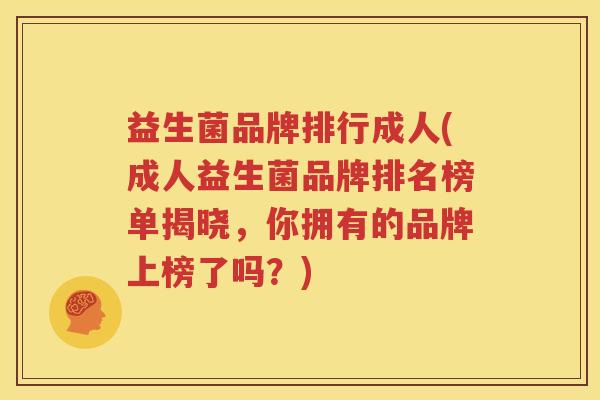 益生菌品牌排行成人(成人益生菌品牌排名榜单揭晓，你拥有的品牌上榜了吗？)