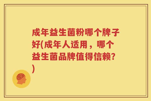 成年益生菌粉哪个牌子好(成年人适用，哪个益生菌品牌值得信赖？)