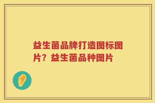 益生菌品牌打造图标图片？益生菌品种图片