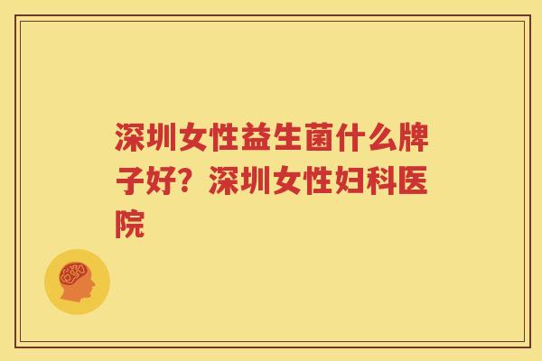 深圳女性益生菌什么牌子好？深圳女性妇科医院