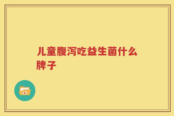 儿童腹泻吃益生菌什么牌子
