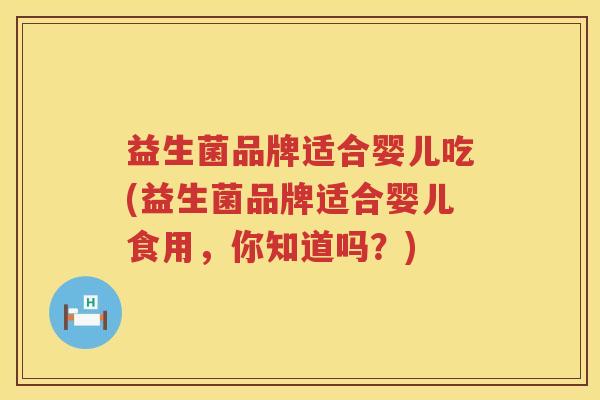 益生菌品牌适合婴儿吃(益生菌品牌适合婴儿食用，你知道吗？)