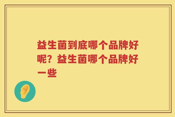 益生菌到底哪个品牌好呢？益生菌哪个品牌好一些