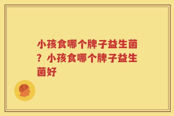 小孩食哪个牌子益生菌？小孩食哪个牌子益生菌好