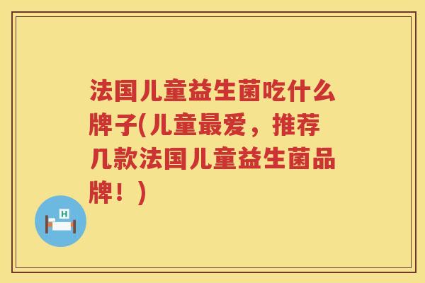 法国儿童益生菌吃什么牌子(儿童最爱，推荐几款法国儿童益生菌品牌！)