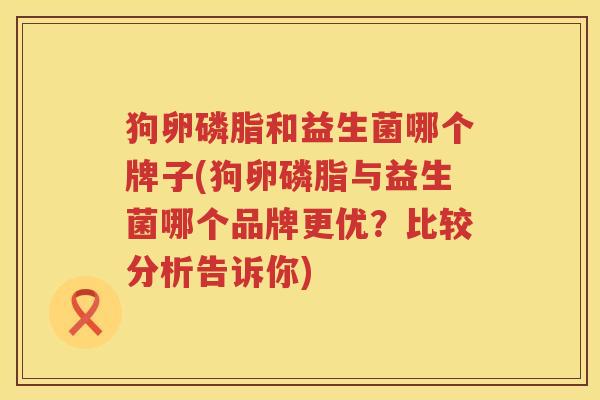 狗卵磷脂和益生菌哪个牌子(狗卵磷脂与益生菌哪个品牌更优？比较分析告诉你)
