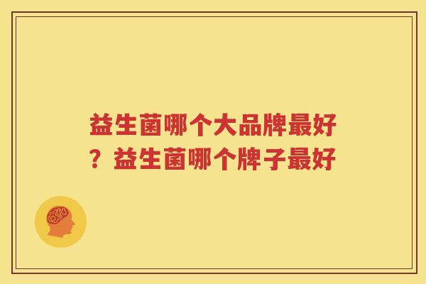 益生菌哪个大品牌最好？益生菌哪个牌子最好