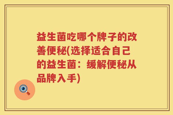 益生菌吃哪个牌子的改善便秘(选择适合自己的益生菌：缓解便秘从品牌入手)