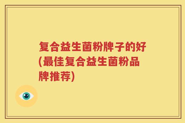 复合益生菌粉牌子的好(最佳复合益生菌粉品牌推荐)