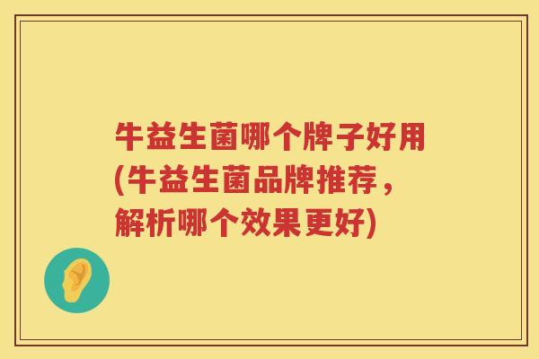 牛益生菌哪个牌子好用(牛益生菌品牌推荐，解析哪个效果更好)
