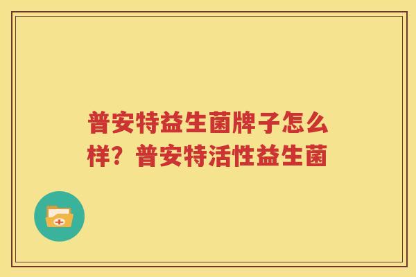 普安特益生菌牌子怎么样？普安特活性益生菌
