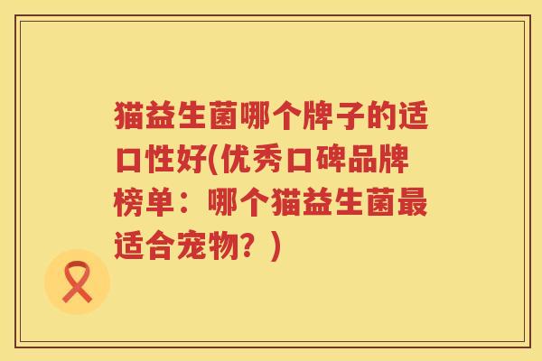 猫益生菌哪个牌子的适口性好(优秀口碑品牌榜单：哪个猫益生菌最适合宠物？)