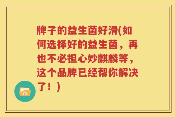 牌子的益生菌好滑(如何选择好的益生菌，再也不必担心妙麒麟等，这个品牌已经帮你解决了！)