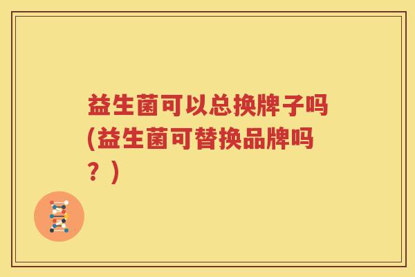 益生菌可以总换牌子吗(益生菌可替换品牌吗？)