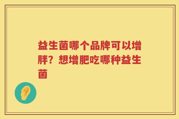 益生菌哪个品牌可以增胖？想增肥吃哪种益生菌