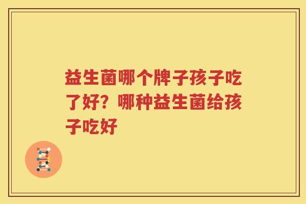 益生菌哪个牌子孩子吃了好？哪种益生菌给孩子吃好