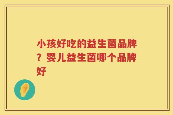 小孩好吃的益生菌品牌？婴儿益生菌哪个品牌好
