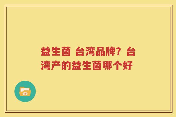 益生菌 台湾品牌？台湾产的益生菌哪个好
