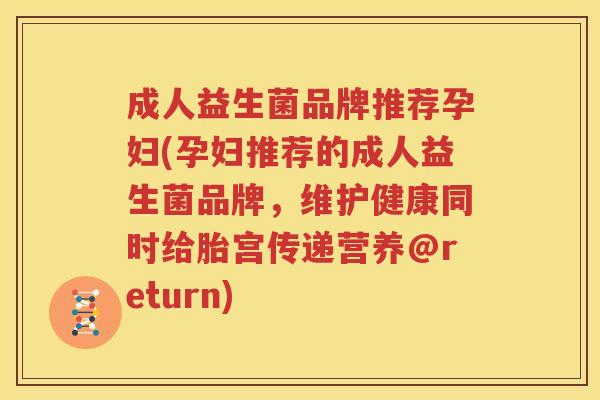 成人益生菌品牌推荐孕妇(孕妇推荐的成人益生菌品牌，维护健康同时给胎宫传递营养@return)