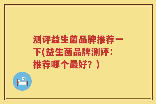 测评益生菌品牌推荐一下(益生菌品牌测评：推荐哪个最好？)