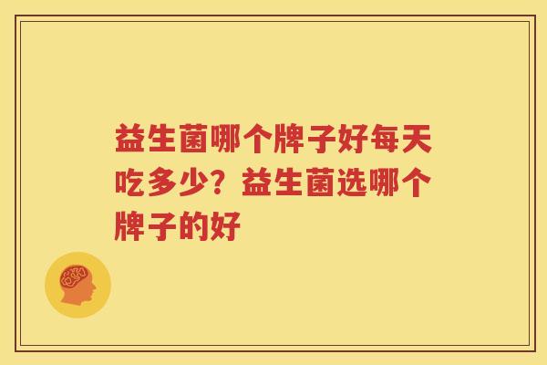 益生菌哪个牌子好每天吃多少？益生菌选哪个牌子的好