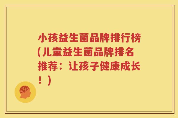 小孩益生菌品牌排行榜(儿童益生菌品牌排名推荐：让孩子健康成长！)