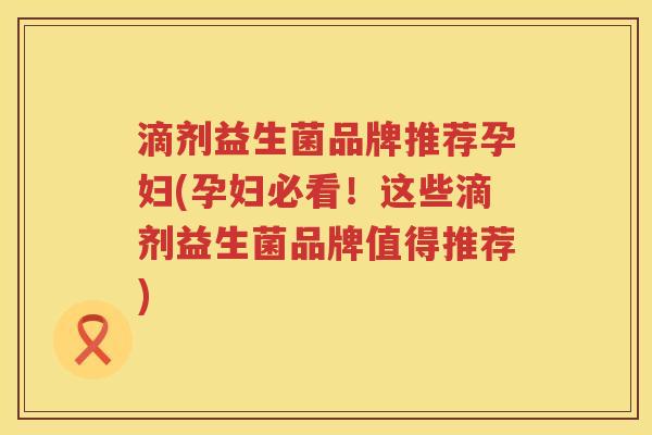 滴剂益生菌品牌推荐孕妇(孕妇必看！这些滴剂益生菌品牌值得推荐)