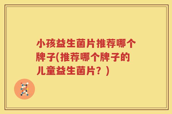 小孩益生菌片推荐哪个牌子(推荐哪个牌子的儿童益生菌片？)