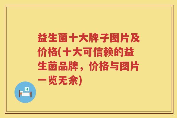 益生菌十大牌子图片及价格(十大可信赖的益生菌品牌，价格与图片一览无余)