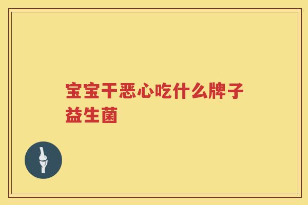 宝宝干恶心吃什么牌子益生菌