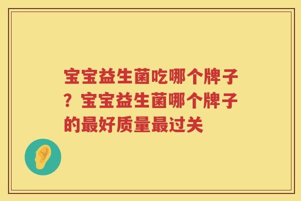 宝宝益生菌吃哪个牌子？宝宝益生菌哪个牌子的最好质量最过关