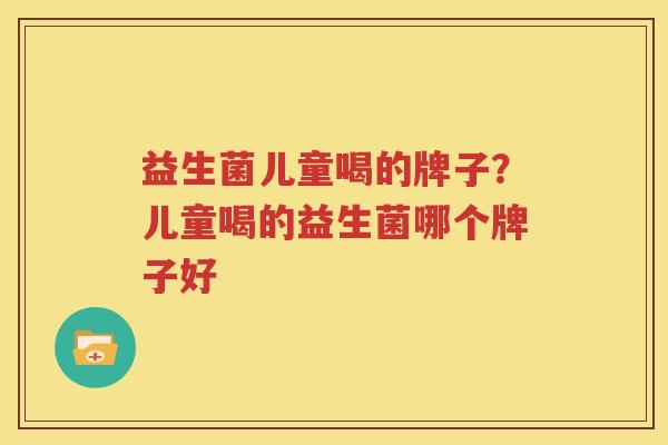 益生菌儿童喝的牌子？儿童喝的益生菌哪个牌子好
