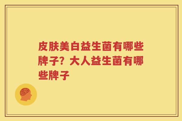 皮肤美白益生菌有哪些牌子？大人益生菌有哪些牌子