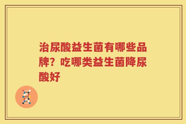 治尿酸益生菌有哪些品牌？吃哪类益生菌降尿酸好
