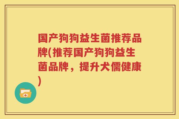 国产狗狗益生菌推荐品牌(推荐国产狗狗益生菌品牌，提升犬儒健康)