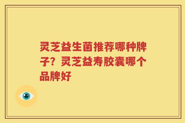 灵芝益生菌推荐哪种牌子？灵芝益寿胶囊哪个品牌好