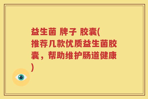 益生菌 牌子 胶囊(推荐几款优质益生菌胶囊，帮助维护肠道健康)