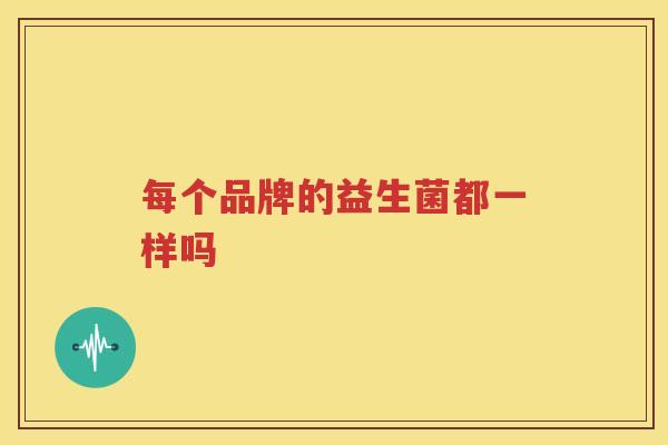 每个品牌的益生菌都一样吗