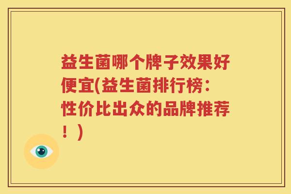 益生菌哪个牌子效果好便宜(益生菌排行榜：性价比出众的品牌推荐！)