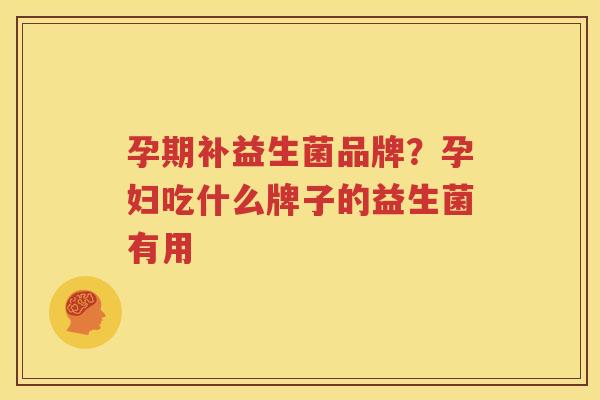 孕期补益生菌品牌？孕妇吃什么牌子的益生菌有用