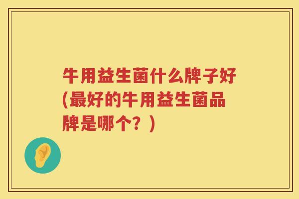 牛用益生菌什么牌子好(最好的牛用益生菌品牌是哪个？)