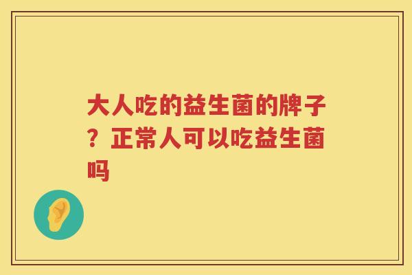 大人吃的益生菌的牌子？正常人可以吃益生菌吗