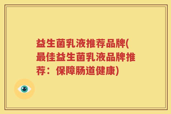 益生菌乳液推荐品牌(最佳益生菌乳液品牌推荐：保障肠道健康)