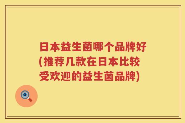 日本益生菌哪个品牌好(推荐几款在日本比较受欢迎的益生菌品牌)